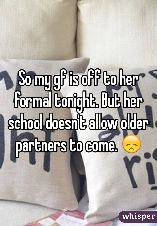 So my gf is off to her formal tonight. But her school doesn't allow older partners to come. 😞
