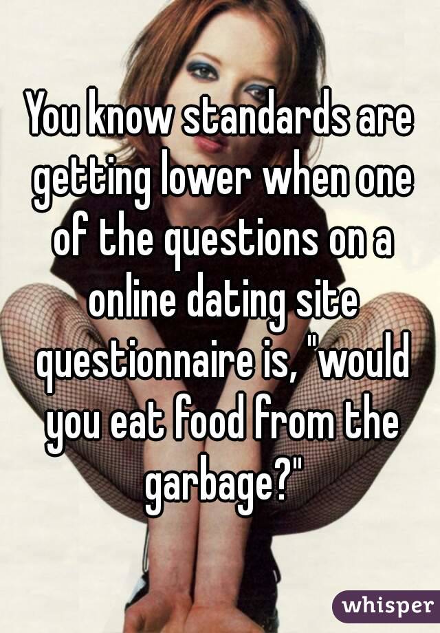 You know standards are getting lower when one of the questions on a online dating site questionnaire is, "would you eat food from the garbage?"