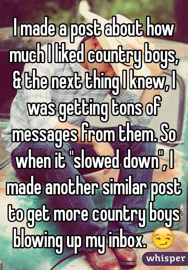 I made a post about how much I liked country boys, & the next thing I knew, I was getting tons of messages from them. So when it "slowed down", I made another similar post to get more country boys blowing up my inbox. ðŸ˜�