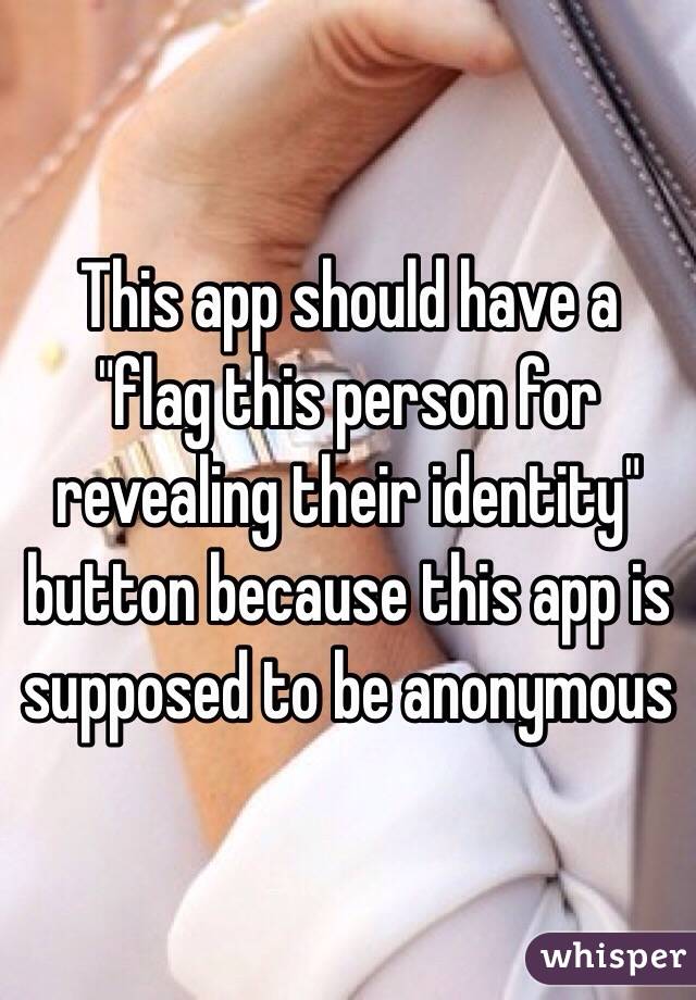 This app should have a "flag this person for revealing their identity" button because this app is supposed to be anonymous 
