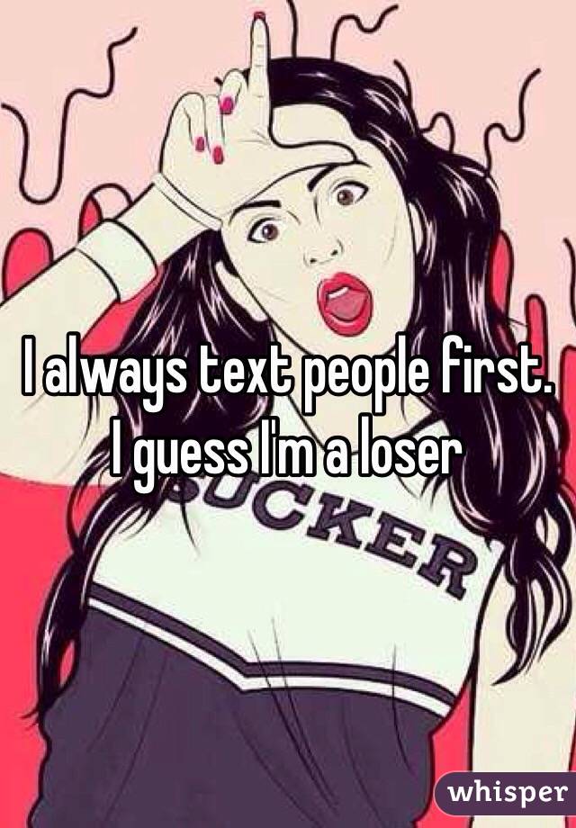 I always text people first. I guess I'm a loser