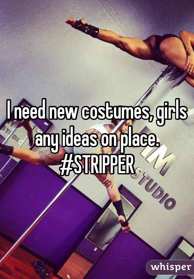 I need new costumes, girls any ideas on place. 
#STRIPPER