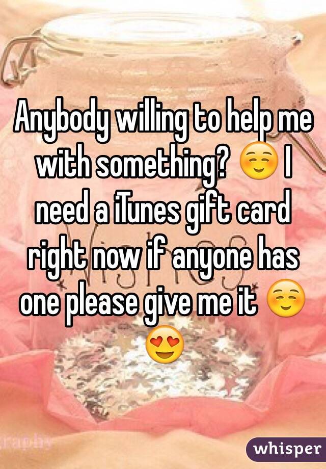 Anybody willing to help me with something? ☺️ I need a iTunes gift card right now if anyone has one please give me it ☺️😍