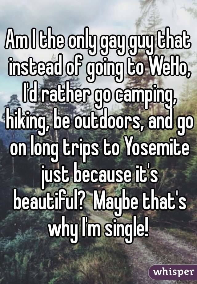 Am I the only gay guy that instead of going to WeHo, I'd rather go camping, hiking, be outdoors, and go on long trips to Yosemite just because it's beautiful?  Maybe that's why I'm single! 