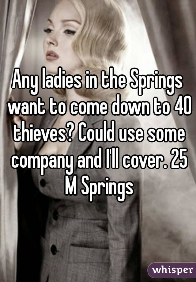 Any ladies in the Springs want to come down to 40 thieves? Could use some company and I'll cover. 25 M Springs