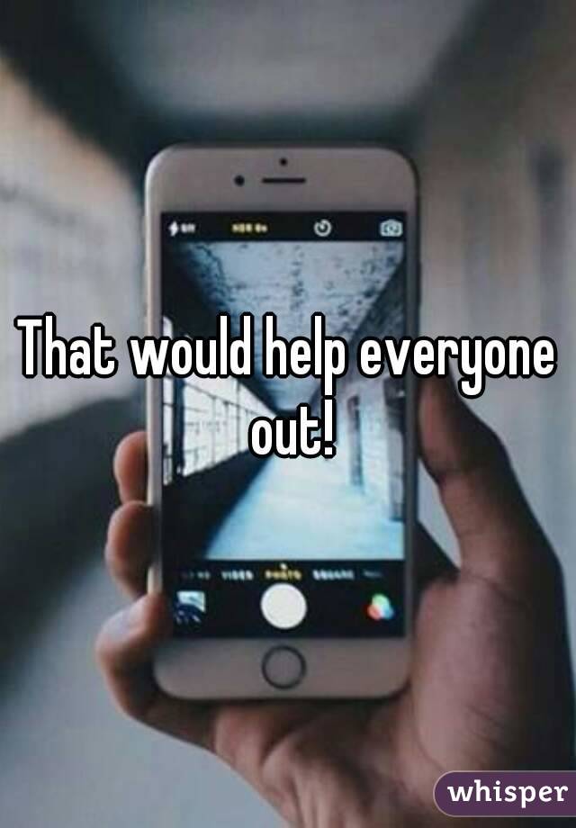 That would help everyone out!