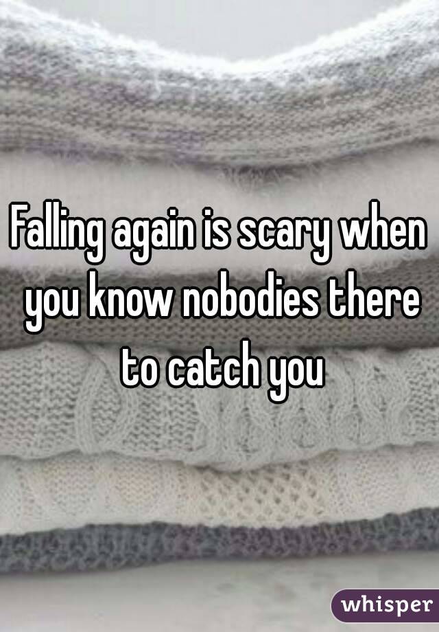 Falling again is scary when you know nobodies there to catch you