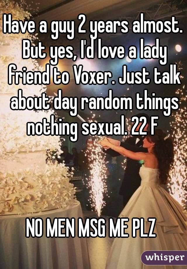 Have a guy 2 years almost. But yes, I'd love a lady friend to Voxer. Just talk about day random things nothing sexual. 22 F 



NO MEN MSG ME PLZ 