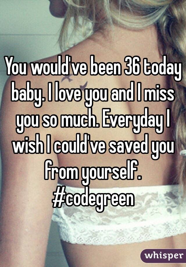 You would've been 36 today baby. I love you and I miss you so much. Everyday I wish I could've saved you from yourself. #codegreen