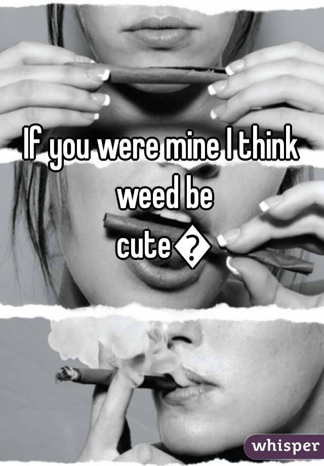 If you were mine I think weed be cute💜