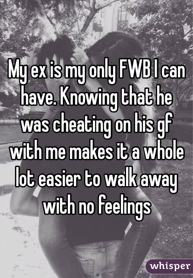 My ex is my only FWB I can have. Knowing that he was cheating on his gf with me makes it a whole lot easier to walk away with no feelings 