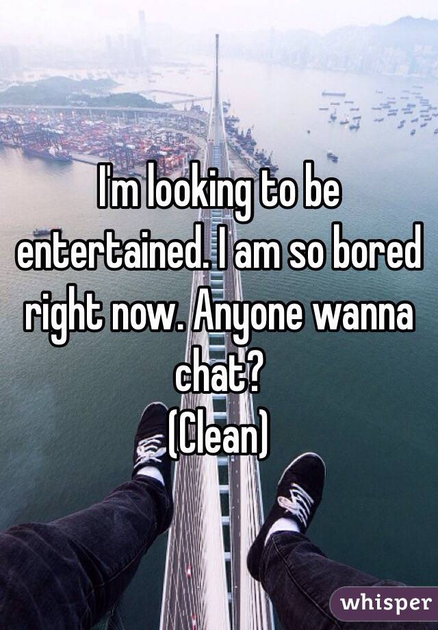 I'm looking to be entertained. I am so bored right now. Anyone wanna chat? 
(Clean)
