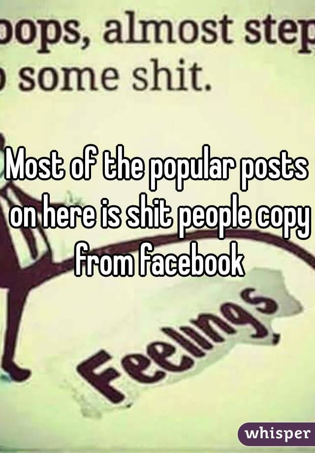 Most of the popular posts on here is shit people copy from facebook