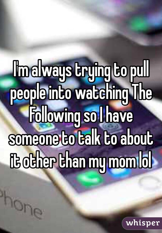 I'm always trying to pull people into watching The Following so I have someone to talk to about it other than my mom lol