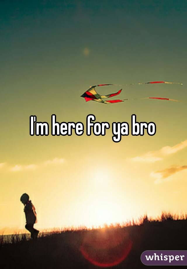 I'm here for ya bro
