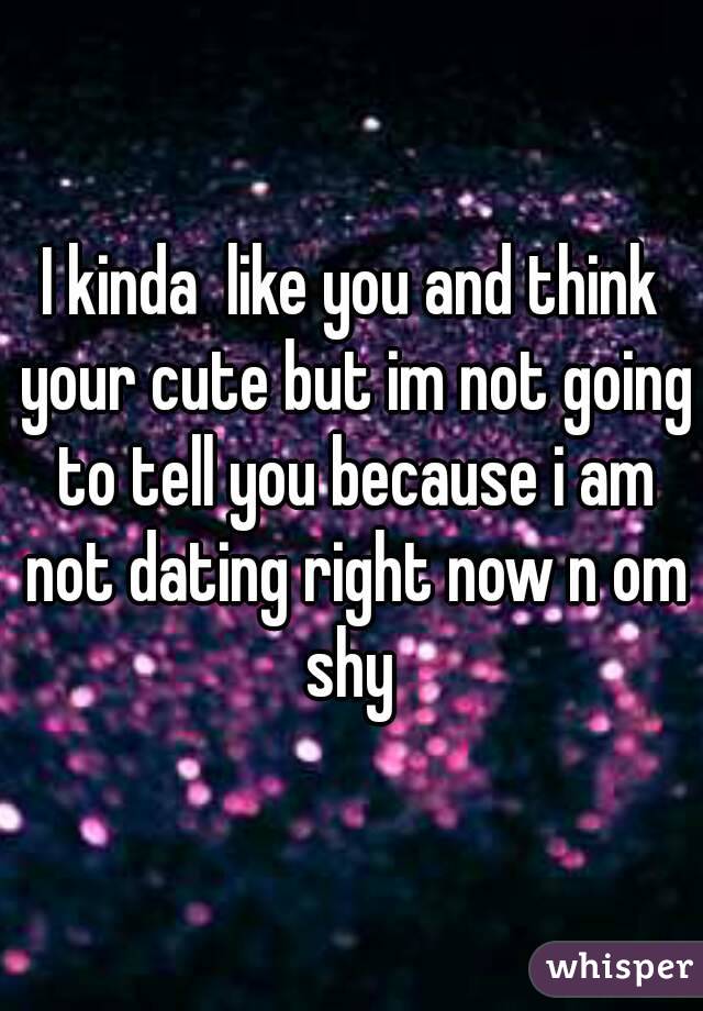 I kinda  like you and think your cute but im not going to tell you because i am not dating right now n om shy 