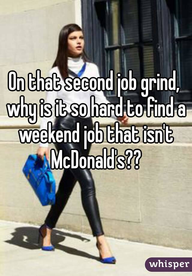 On that second job grind, why is it so hard to find a weekend job that isn't McDonald's??