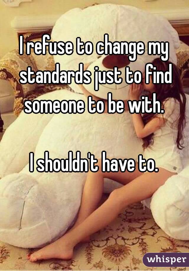 I refuse to change my standards just to find someone to be with. 

I shouldn't have to.