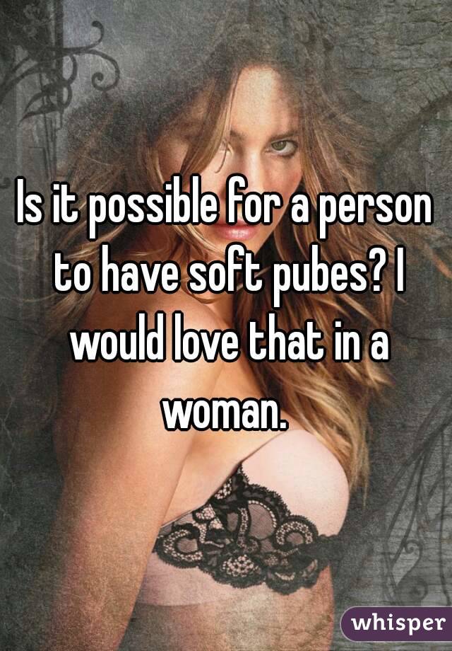 Is it possible for a person to have soft pubes? I would love that in a woman. 