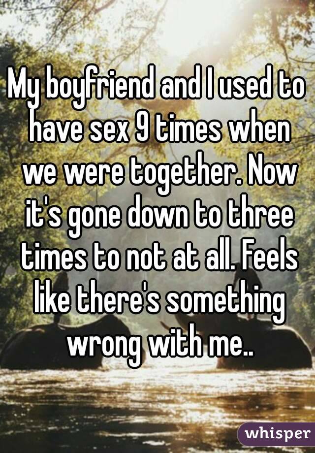My boyfriend and I used to have sex 9 times when we were together. Now it's gone down to three times to not at all. Feels like there's something wrong with me..
