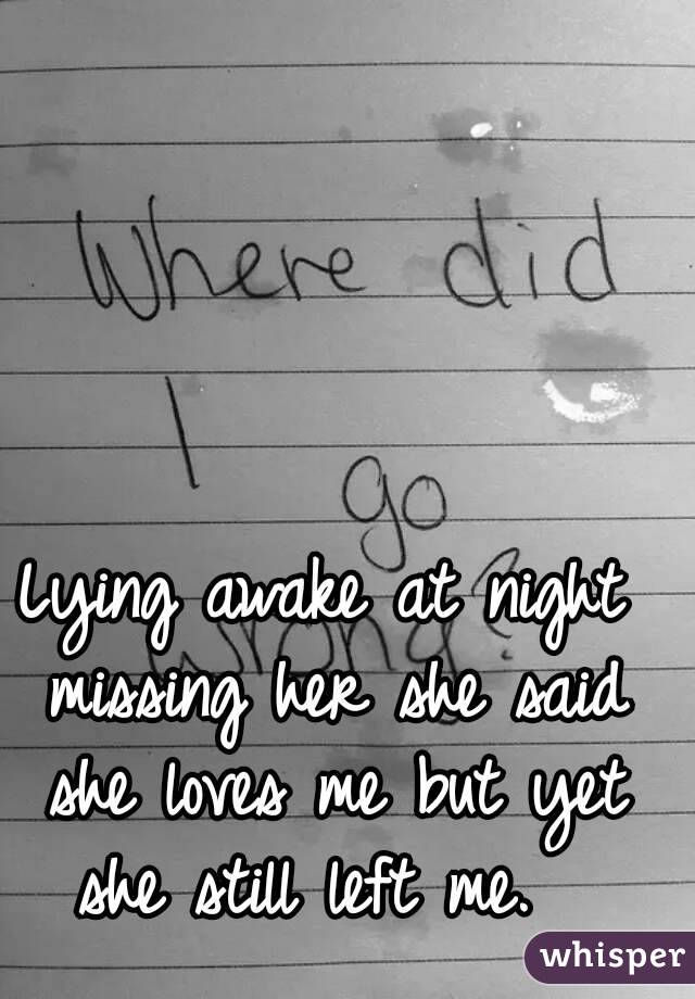 Lying awake at night missing her she said she loves me but yet she still left me.  