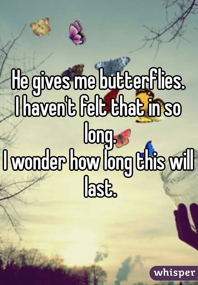 He gives me butterflies.
I haven't felt that in so long.
I wonder how long this will last.