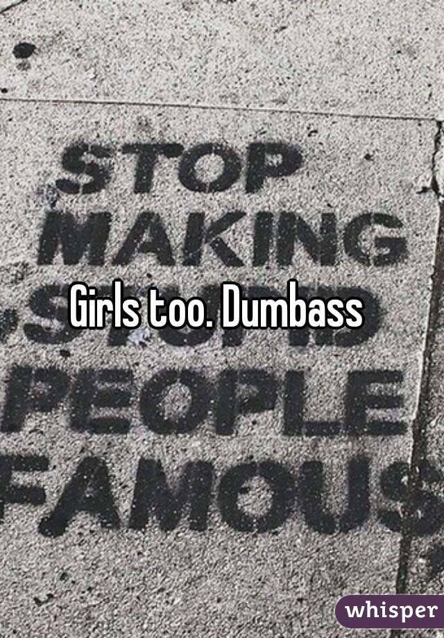 Girls too. Dumbass 
