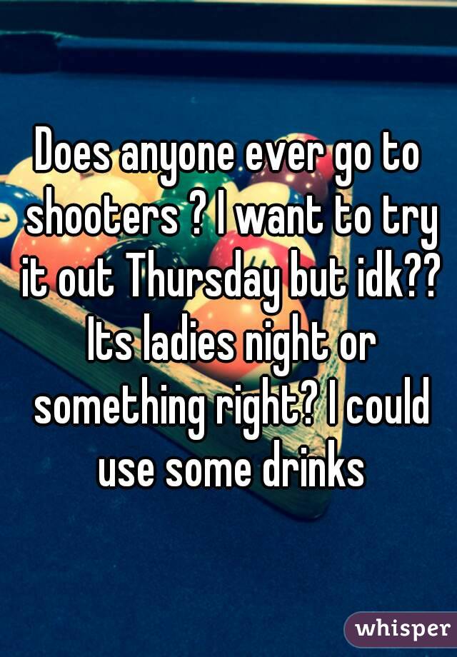 Does anyone ever go to shooters ? I want to try it out Thursday but idk?? Its ladies night or something right? I could use some drinks