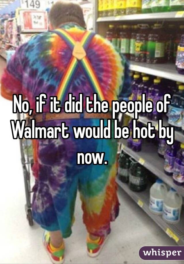 No, if it did the people of Walmart would be hot by now. 