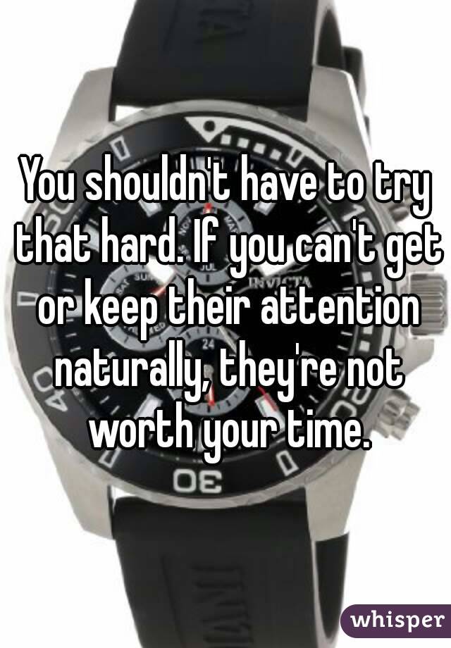 You shouldn't have to try that hard. If you can't get or keep their attention naturally, they're not worth your time.