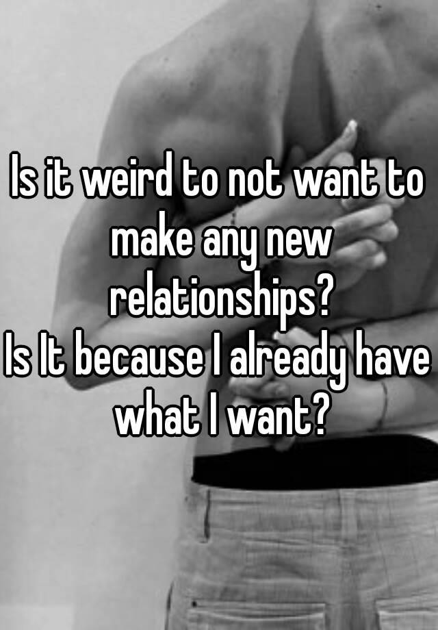 is-it-weird-to-not-want-to-make-any-new-relationships-is-it-because-i