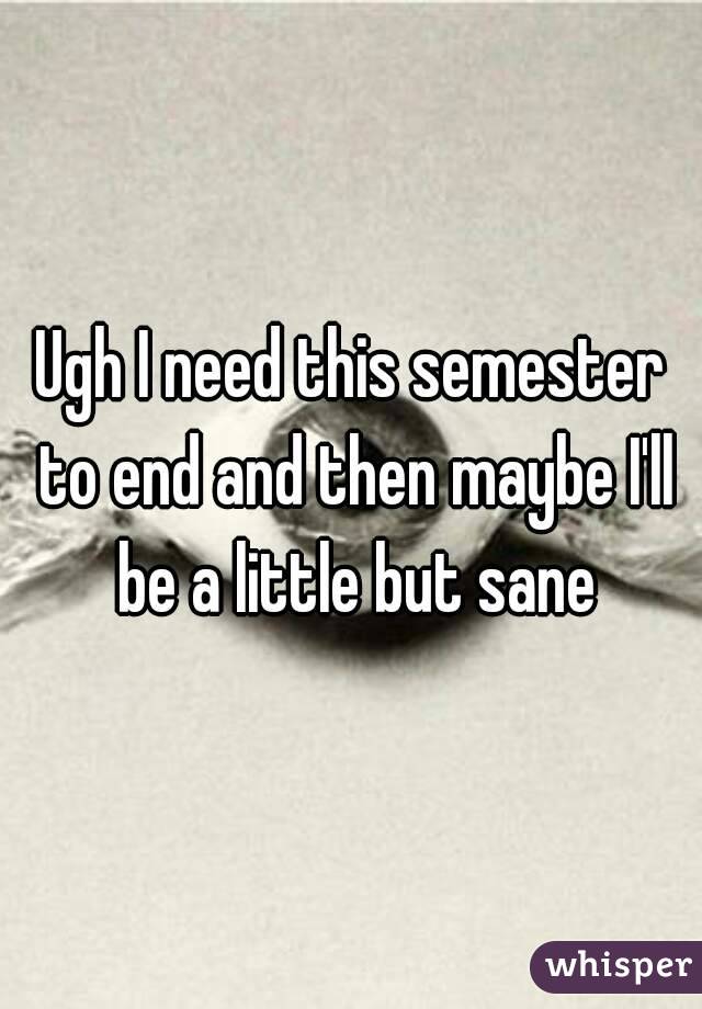 Ugh I need this semester to end and then maybe I'll be a little but sane