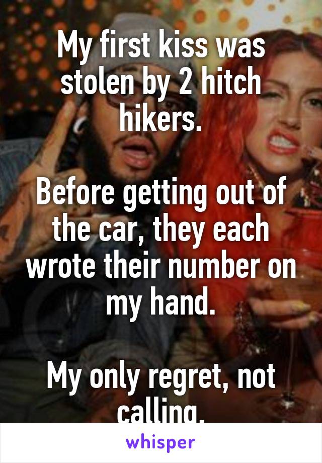 My first kiss was stolen by 2 hitch hikers.

Before getting out of the car, they each wrote their number on my hand.

My only regret, not calling.