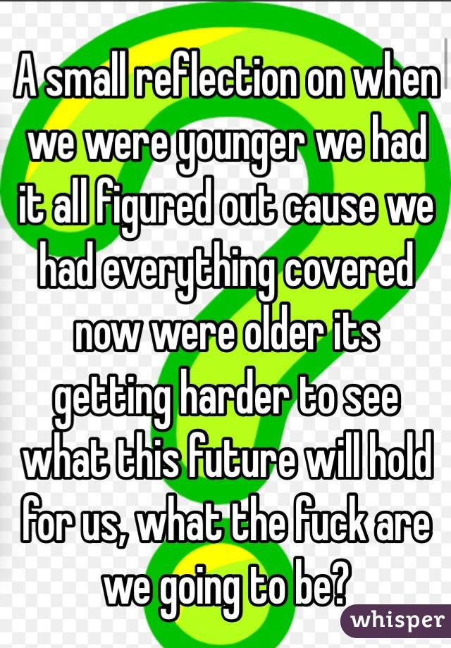 A small reflection on when we were younger we had it all figured out cause we had everything covered now were older its getting harder to see what this future will hold for us, what the fuck are we going to be?