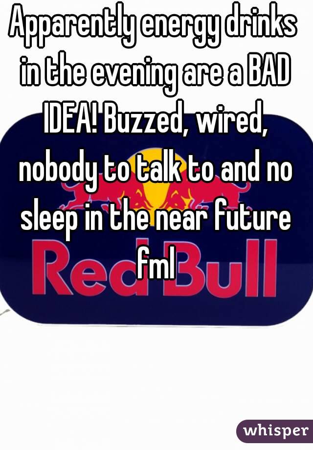 Apparently energy drinks in the evening are a BAD IDEA! Buzzed, wired, nobody to talk to and no sleep in the near future fml
