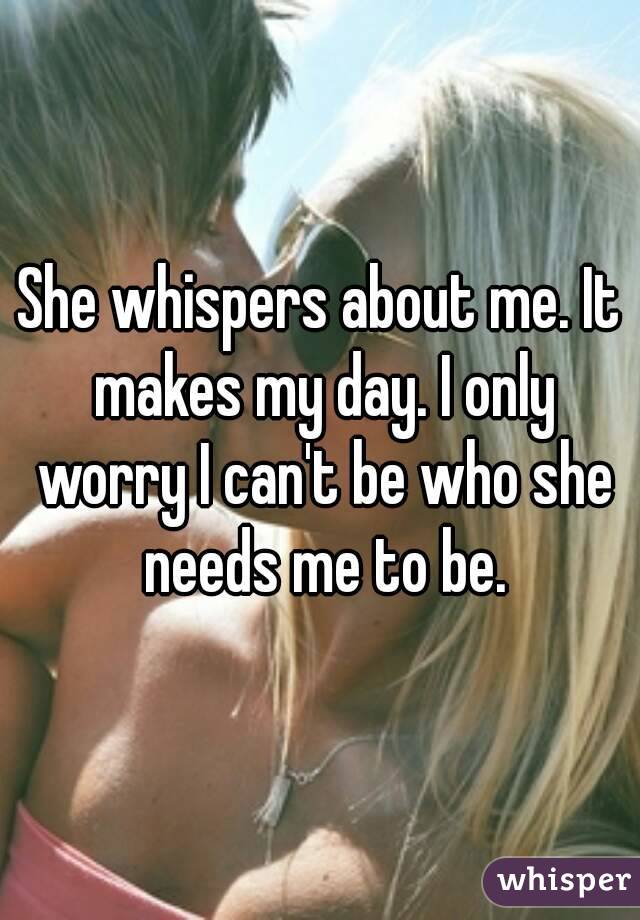 She whispers about me. It makes my day. I only worry I can't be who she needs me to be.