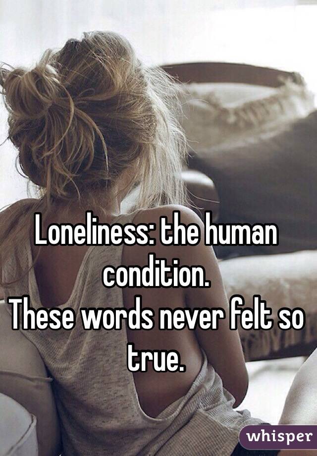 Loneliness: the human condition. 
These words never felt so true.