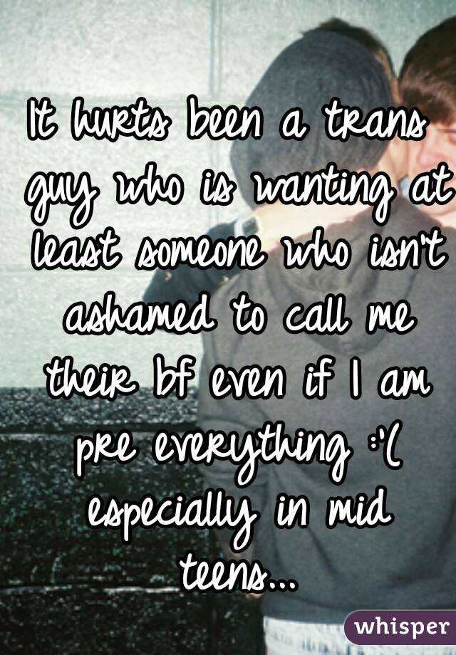 It hurts been a trans guy who is wanting at least someone who isn't ashamed to call me their bf even if I am pre everything :'( especially in mid teens...