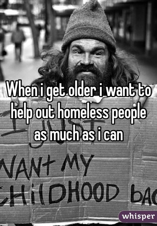 When i get older i want to help out homeless people as much as i can