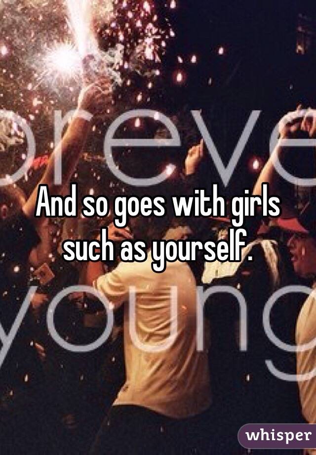 And so goes with girls such as yourself. 