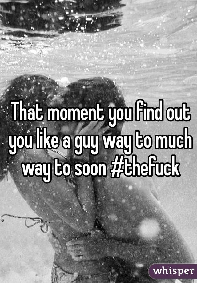 That moment you find out you like a guy way to much way to soon #thefuck