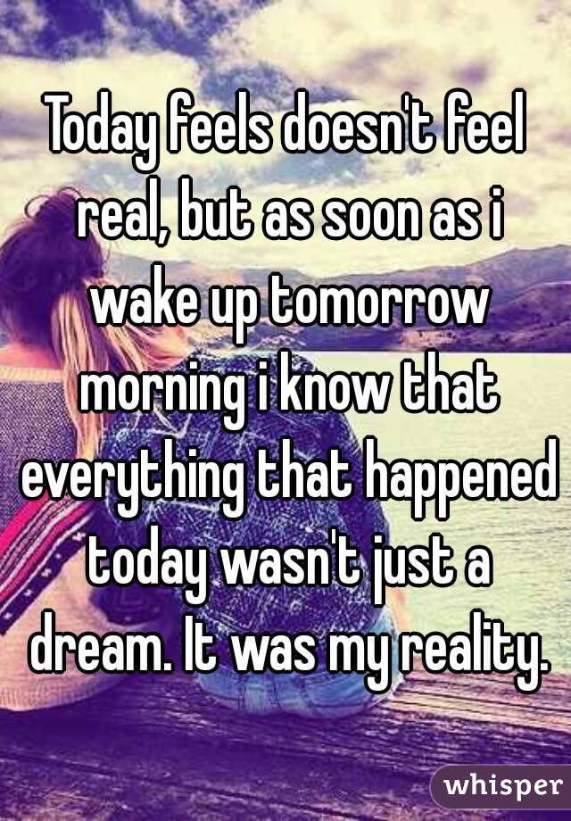 Today feels doesn't feel real, but as soon as i wake up tomorrow morning i know that everything that happened today wasn't just a dream. It was my reality.