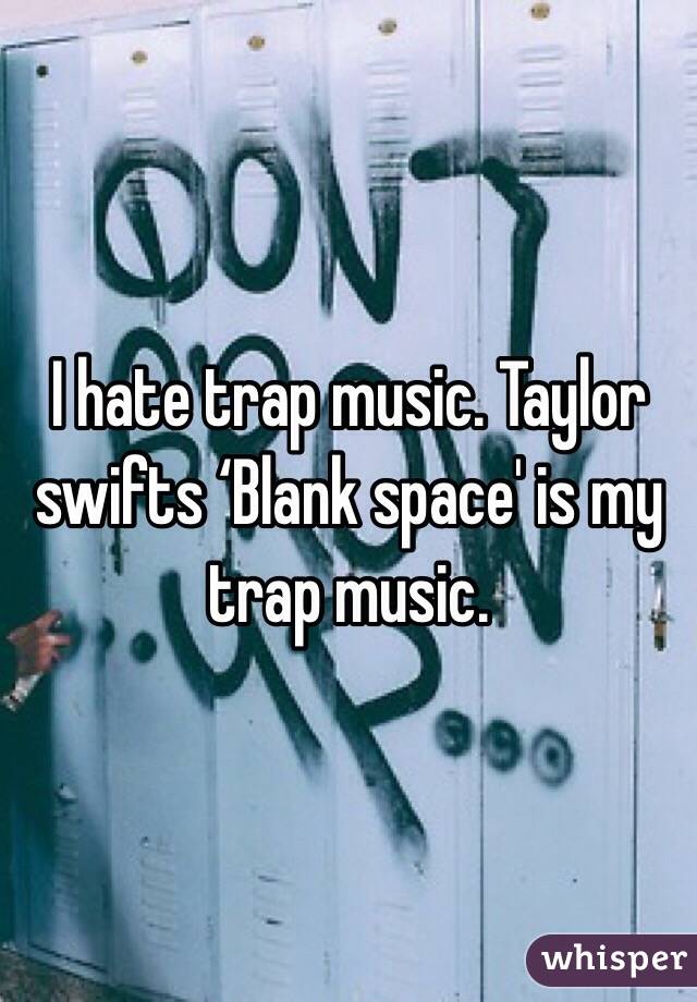 I hate trap music. Taylor swifts ‘Blank space' is my trap music.