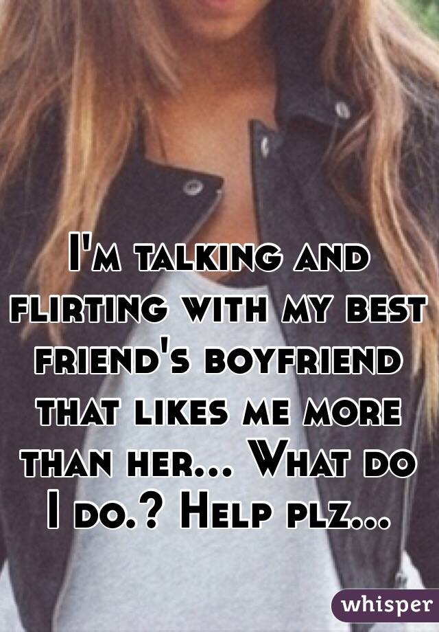 I'm talking and flirting with my best friend's boyfriend that likes me more than her... What do I do.? Help plz...