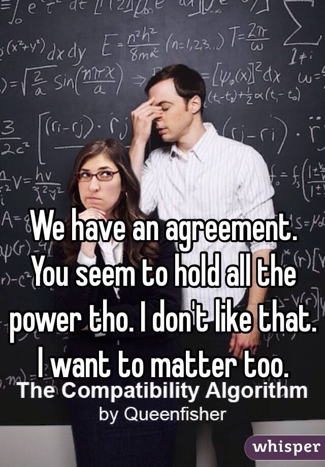 We have an agreement. You seem to hold all the power tho. I don't like that. I want to matter too. 