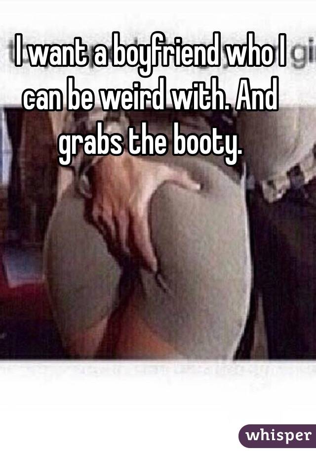 I want a boyfriend who I can be weird with. And grabs the booty. 