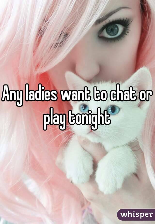Any ladies want to chat or play tonight 