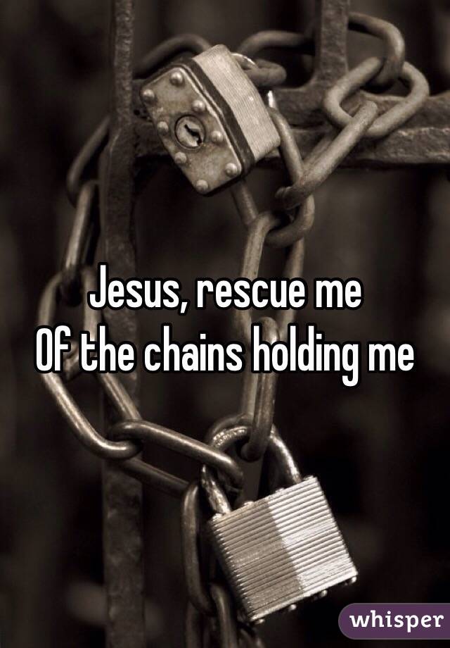 Jesus, rescue me
Of the chains holding me
