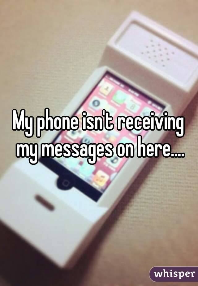 My phone isn't receiving my messages on here....