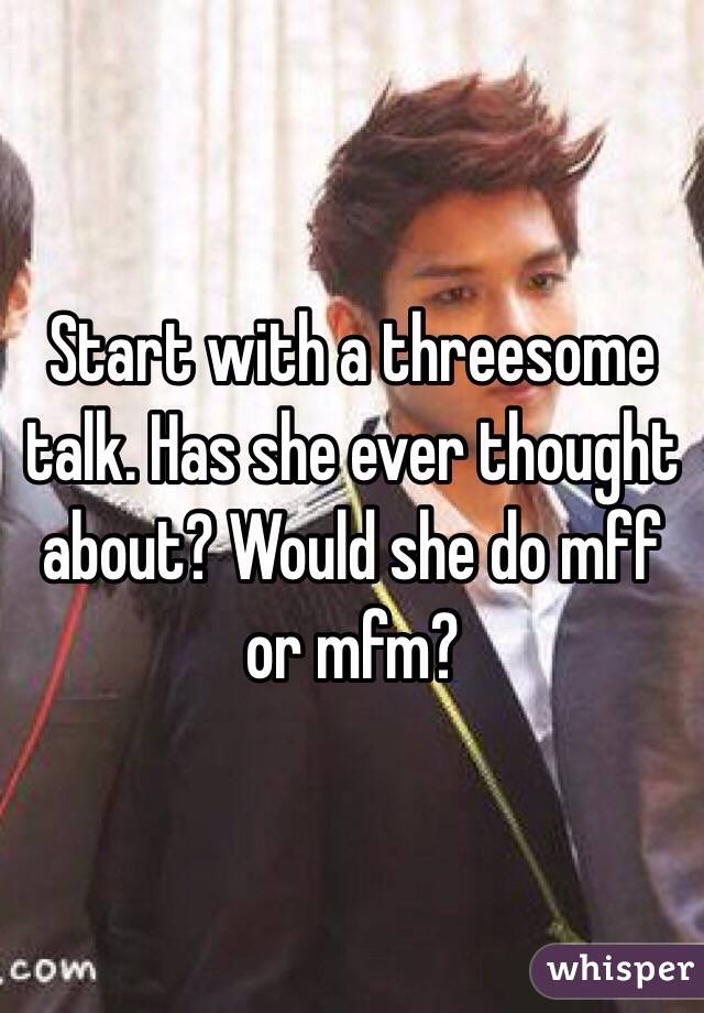 Start with a threesome talk. Has she ever thought about? Would she do mff or mfm?